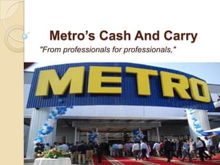 Metro’s Cash And Carry
"From professionals for professionals,"
 