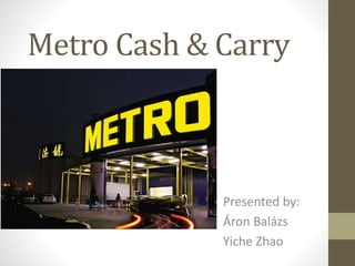 Metro Cash & Carry
Presented by:
Áron Balázs
Yiche Zhao
 