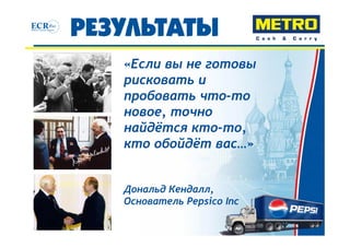 «Если вы не готовы
рисковать и
пробовать что-то
новое, точно
найдётся кто-то,
кто обойдёт вас…»


Дональд Кендалл,
Основатель Pepsico Inc
 