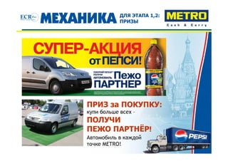 ДЛЯ ЭТАПА 1,2:
            ПРИЗЫ




ПРИЗ за ПОКУПКУ:
купи больше всех –
ПОЛУЧИ
ПЕЖО ПАРТНЁР!
Автомобиль в каждой
точке METRO!
 