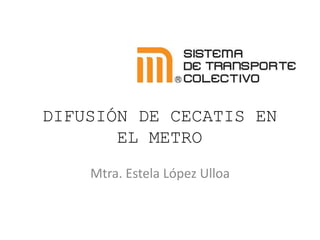 DIFUSIÓN DE CECATIS EN
EL METRO
Mtra. Estela López Ulloa
 
