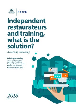 Independent
restaurateurs
and training,
what is the
solution?
2018
An innovative learning
community concept to
support and motivate
independent restaurateurs
to learn and to receive
training on digital tools
METRO Chair of Innovation
A learning community
 