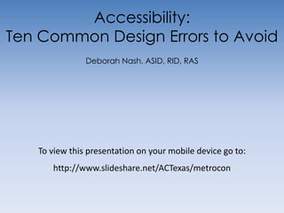 Accessibility:Ten Common Design Errors to Avoid Deborah Nash, ASID, RID, RAS To view this presentation on your mobile device go to:http://www.slideshare.net/ACTexas/metrocon 