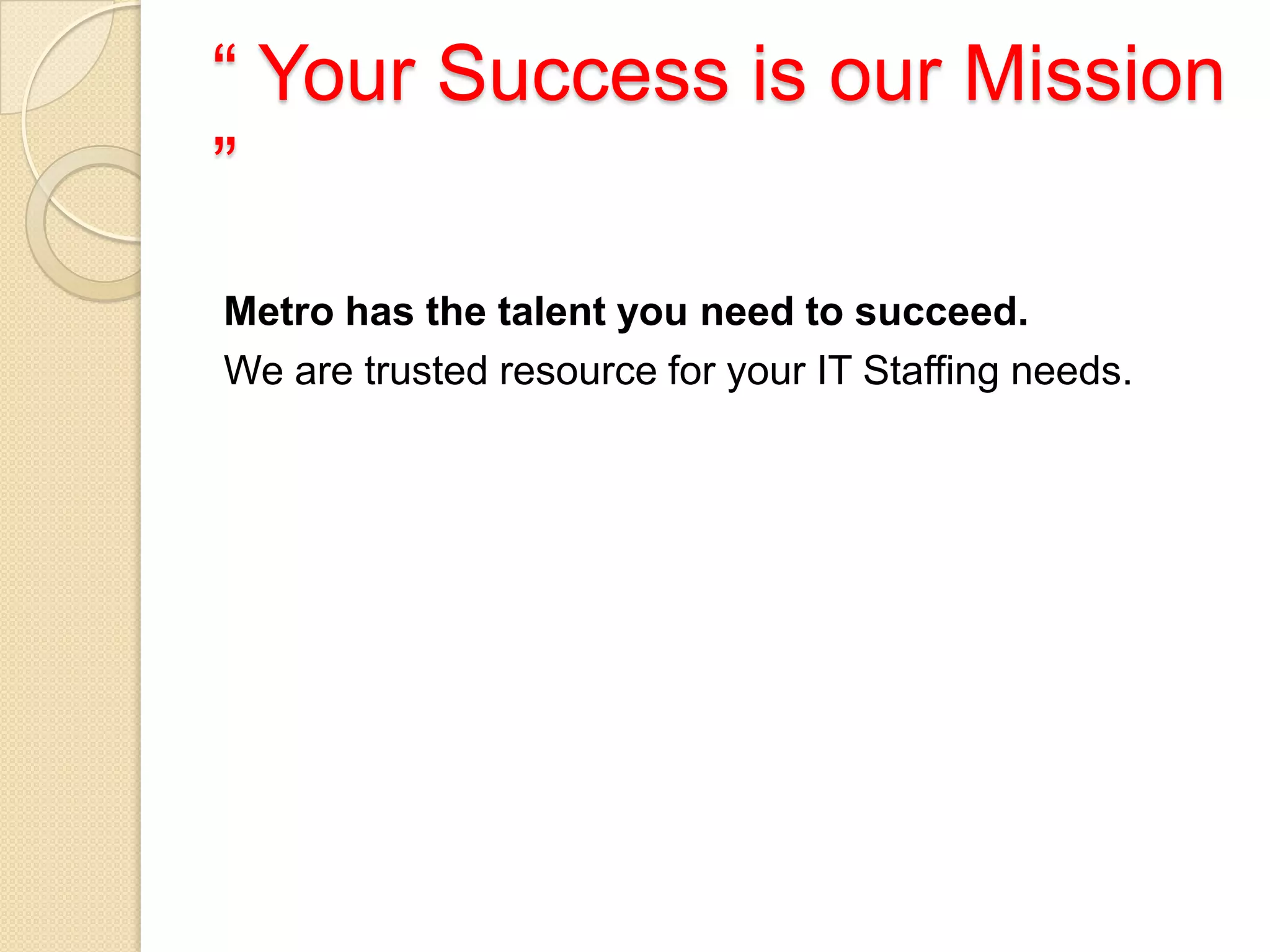“ Your Success is our Mission
”
Metro has the talent you need to succeed.
We are trusted resource for your IT Staffing needs.
 