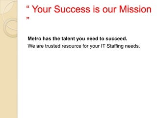 “ Your Success is our Mission
”
Metro has the talent you need to succeed.
We are trusted resource for your IT Staffing needs.
 