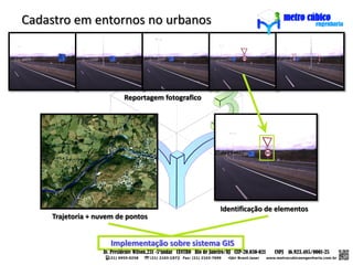 Cadastro em entornos no urbanos




                         Reportagem fotografico




                                                  Identificação de elementos
    Trajetoria + nuvem de pontos


                     Implementação sobre sistema GIS
 