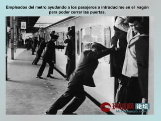 Empleados del metro ayudando a los pasajeros a introducirse en el vagón
para poder cerrar las puertas.
 