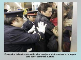 Empleados del metro ayudando a los pasajeros a introducirse en el vagón
para poder cerrar las puertas.
 