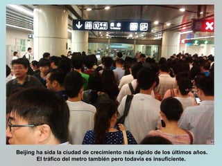 Beijing ha sida la ciudad de crecimiento más rápido de los últimos años.
El tráfico del metro también pero todavía es insuficiente.
 