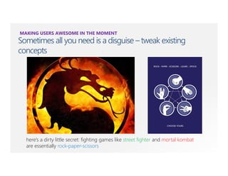 MAKING USERS AWESOME IN THE MOMENT
Sometimes all you need is a disguise – tweak existing
concepts




  here’s a dirty little secret: fighting games like street fighter and mortal kombat
  are essentially rock-paper-scissors.
 