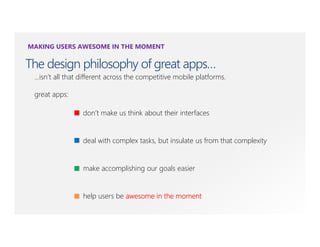 MAKING USERS AWESOME IN THE MOMENT

The design philosophy of great apps…
 …isn’t all that different across the competitive mobile platforms.

 great apps:

                 don’t make us think about their interfaces


                 deal with complex tasks, but insulate us from that complexity


                 make accomplishing our goals easier


                 help users be awesome in the moment
 