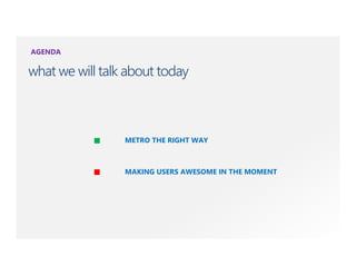 AGENDA

what we will talk about today



                 METRO THE RIGHT WAY



                 MAKING USERS AWESOME IN THE MOMENT
 