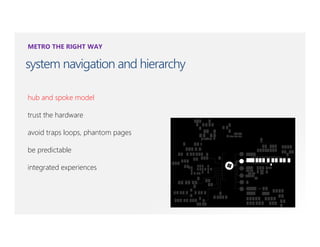 METRO THE RIGHT WAY

system navigation and hierarchy

hub and spoke model

trust the hardware

avoid traps loops, phantom pages

be predictable

integrated experiences
 