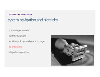 METRO THE RIGHT WAY

system navigation and hierarchy

hub and spoke model

trust the hardware

avoid traps, loops and phantom pages

be predictable

integrated experiences
 