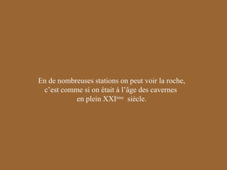 En de nombreuses stations on peut voir la roche,
c’est comme si on était à l’âge des cavernes
en plein XXIème siècle.

 