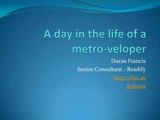 A day in the life of a metro-veloper Ducas Francis Senior Consultant - Readify http://duc.as @ducas 