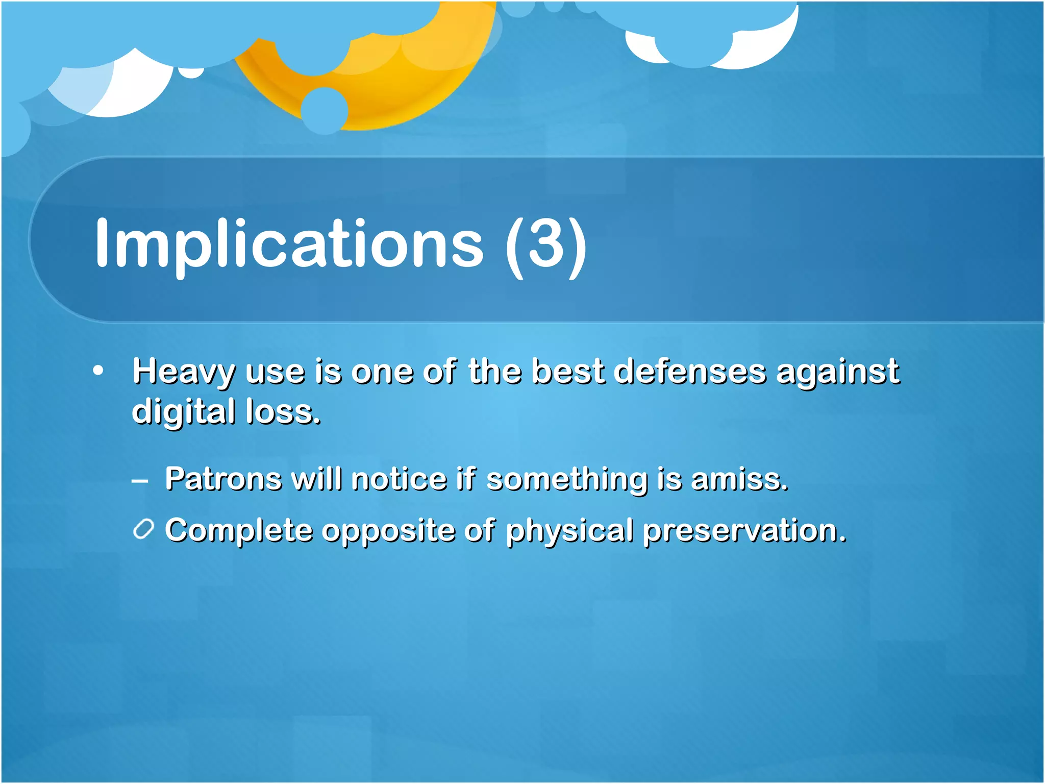 Implications (3) Heavy use is one of the best defenses against digital loss. Patrons will notice if something is amiss. Complete opposite of physical preservation. 