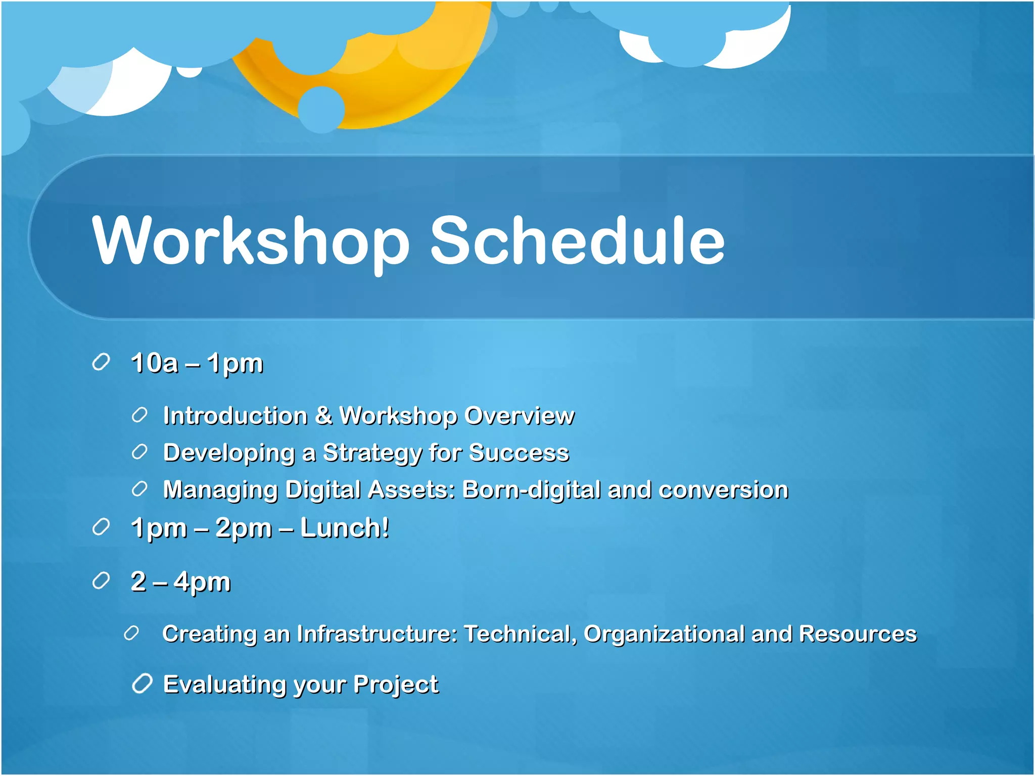 Workshop Schedule 10a – 1pm Introduction & Workshop Overview Developing a Strategy for Success Managing Digital Assets: Born-digital and conversion 1pm – 2pm – Lunch! 2 – 4pm Creating an Infrastructure: Technical, Organizational and Resources Evaluating your Project 