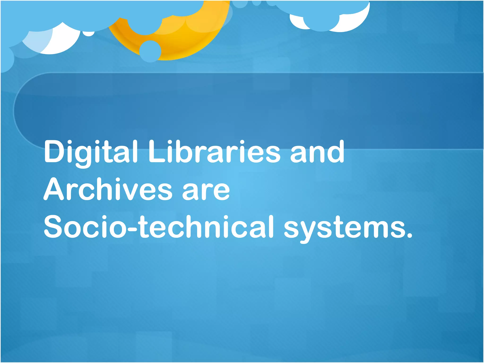 Digital Libraries and Archives are  Socio-technical systems. 