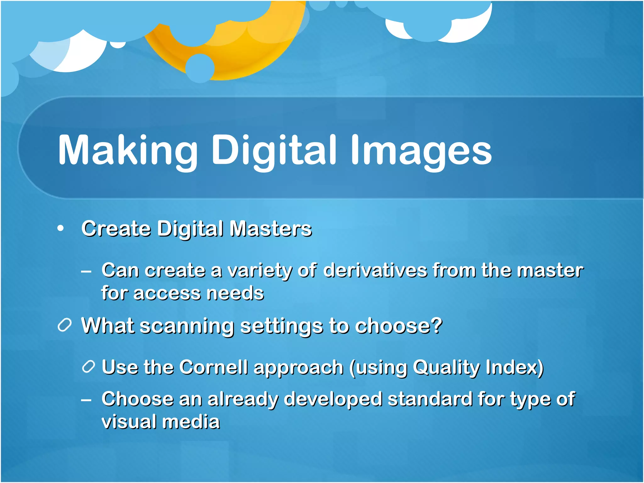 Making Digital Images Create Digital Masters Can create a variety of derivatives from the master for access needs What scanning settings to choose? Use the Cornell approach (using Quality Index) Choose an already developed standard for type of visual media 