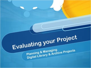 Evaluating your Project Planning & Managing  Digital Library & Archive Projects 