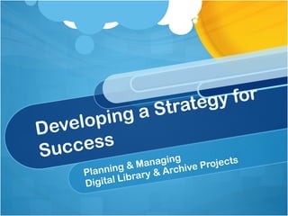 Planning & Managing  Digital Library & Archive Projects Developing a Strategy for Success 