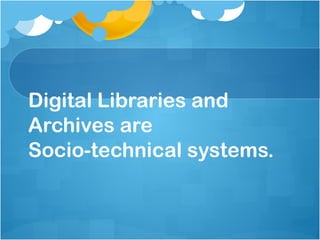 Digital Libraries and Archives are  Socio-technical systems. 