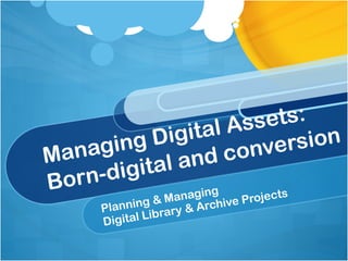 Planning & Managing  Digital Library & Archive Projects Managing Digital Assets: Born-digital and conversion 