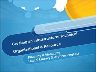 Planning & Managing  Digital Library & Archive Projects Creating an infrastructure: Technical, Organizational & Resource 