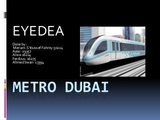 METRO DUBAI
EYEDEA
Done by :
Meriam.SYoussef Fahmy-30224
Ayse- 29357
Arwa-16214
Ferdous- 16275
Ahmed Swan- 13394
 
