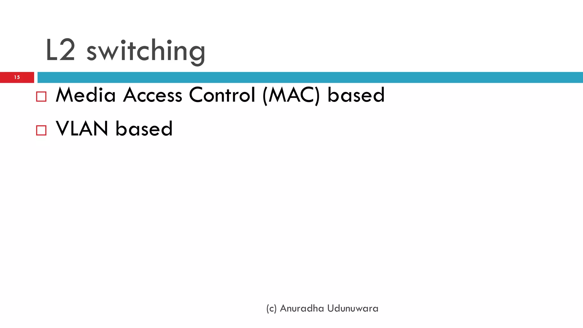 L2 switching
15



        Media Access Control (MAC) based
        VLAN based




                             (c) Anuradha Udunuwara
 