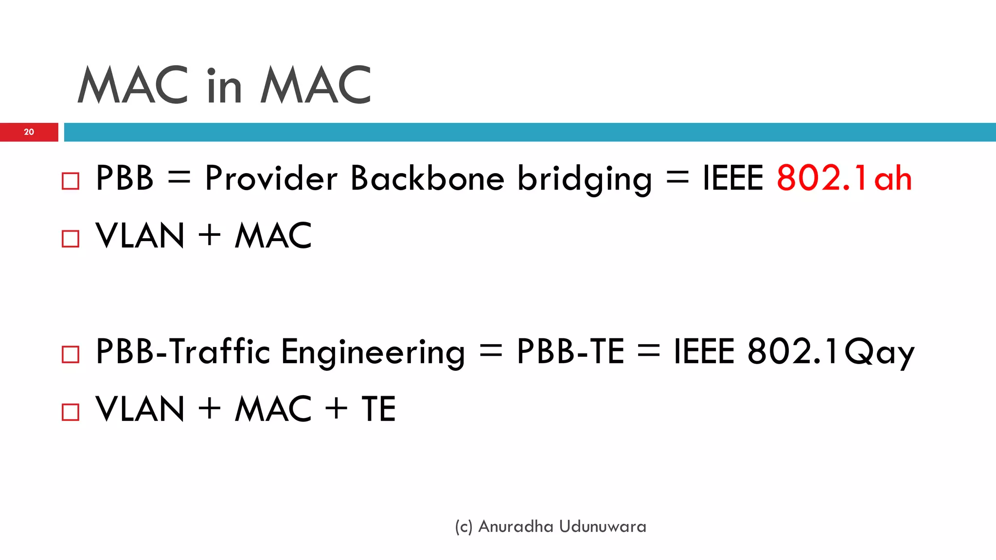 MAC in MAC
20




        PBB = Provider Backbone bridging = IEEE 802.1ah
        VLAN + MAC

        PBB-Traffic Engineering = PBB-TE = IEEE 802.1Qay
        VLAN + MAC + TE

                              (c) Anuradha Udunuwara
 