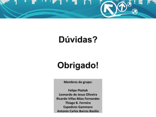 Dúvidas? Obrigado! Membros do grupo: Felipe Plattek Leonardo de Jesus Oliveira Ricardo Villas-Bôas Fernandes Thiago B. Ferreira Expedicto Gammaro Antonio Carlos Barros Basilio 