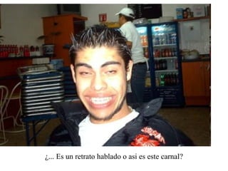 ¿... Es un retrato hablado o asi es este carnal? 