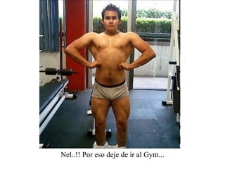 Nel..!! Por eso deje de ir al Gym... 
