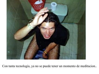 Con tanta tecnologia, ya no se puede tener un momento de meditacion.. 