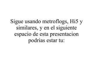 Sigue usando metroflogs, Hi5 y similares, y en el siguiente espacio de esta presentacion podrias estar tu: 