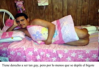 Tiene derecho a ser tan gay, pero por lo menos que se depile el bigote      