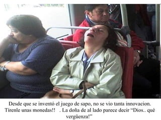 Desde que se inventó el juego de sapo, no se vio tanta innovacion. Tírenle unas monedas!!  . La doña de al lado parece decir “Dios.. qué vergüenza!”  