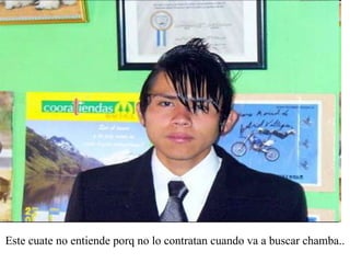 Este cuate no entiende porq no lo contratan cuando va a buscar chamba.. 