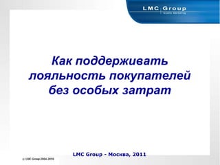 Как поддерживать лояльность покупателей без особых затратLMC Group - Москва, 2011 