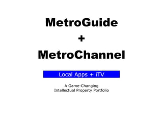 MetroGuide
      +
MetroChannel
    Local Apps + iTV

        A Game-Changing
  Intellectual Property Portfolio
 