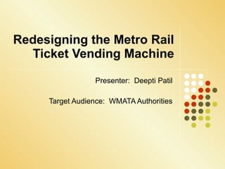 Redesigning the Metro Rail Ticket Vending Machine Presenter:  Deepti Patil Target Audience:  WMATA Authorities 