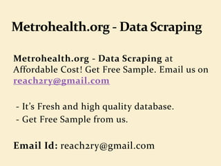 Metrohealth.org - Data Scraping at
Affordable Cost! Get Free Sample. Email us on
reach2ry@gmail.com
- It’s Fresh and high quality database.
- Get Free Sample from us.
Email Id: reach2ry@gmail.com
 