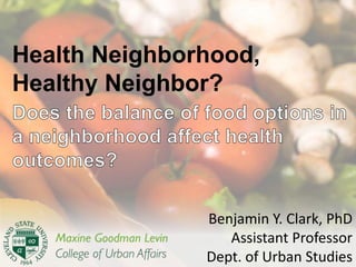 Health Neighborhood,
Healthy Neighbor?




               Benjamin Y. Clark, PhD
                  Assistant Professor
               Dept. of Urban Studies
 