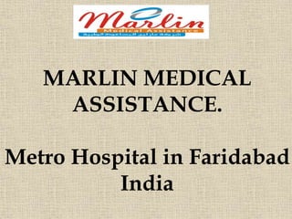 MARLIN MEDICAL
ASSISTANCE.
Metro Hospital in Faridabad
India
 