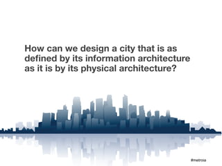 How can we design a city that is as
deﬁned by its information architecture
as it is by its physical architecture?




                                         #metroia
 