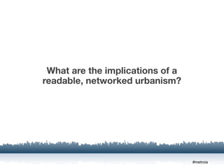 What are the implications of a
readable, networked urbanism?




                                  #metroia
 