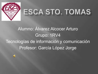          ESCa STO. TOMAS Alumno: Álvarez Alcocer Arturo Grupo: 1RV4 Tecnologías de información y comunicación Profesor: García López Jorge 