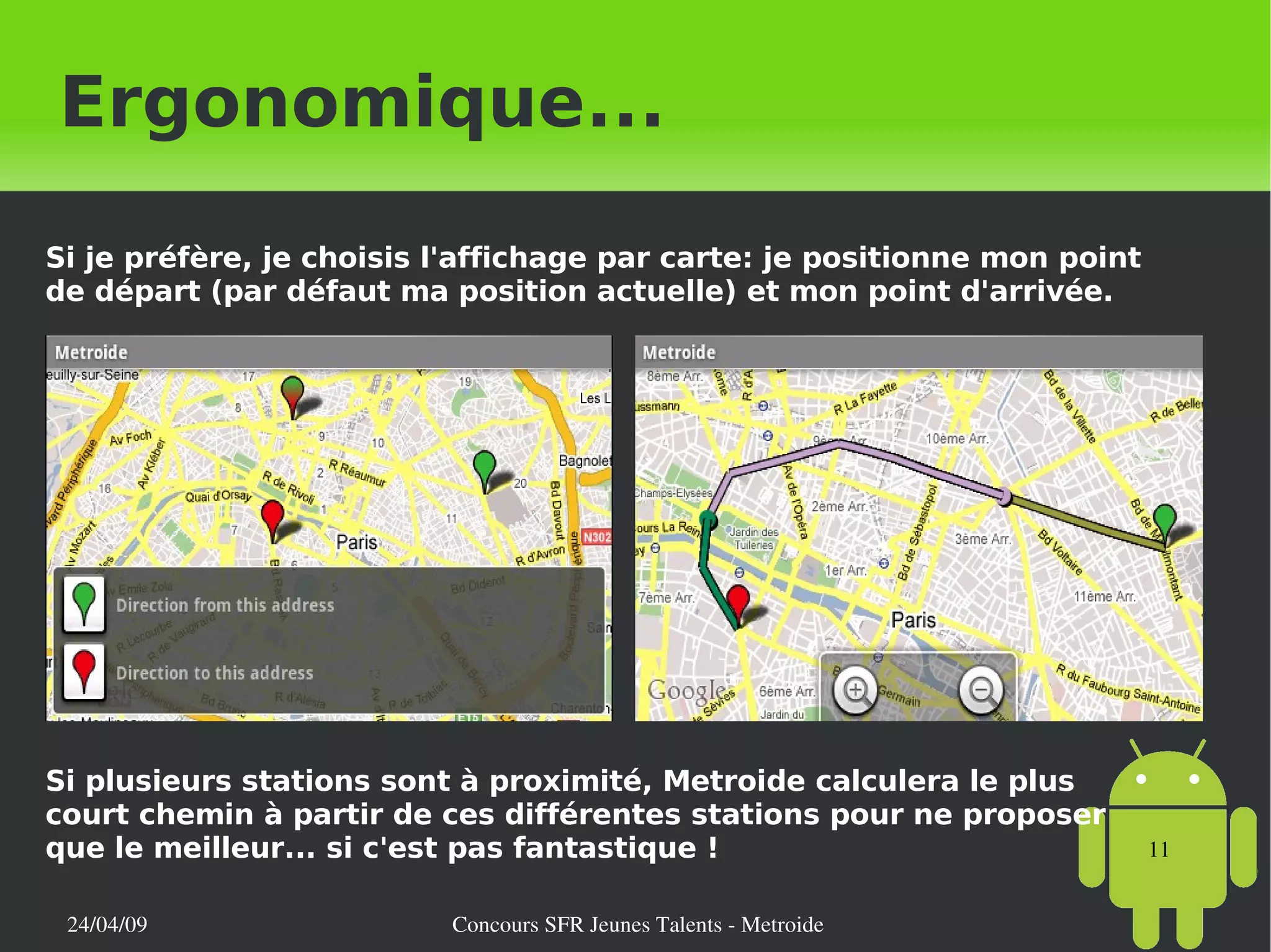 Ergonomique... Si je préfère, je choisis l'affichage par carte: je positionne mon point de départ (par défaut ma position actuelle) et mon point d'arrivée.  Si plusieurs stations sont à proximité, Metroide calculera le plus court chemin à partir de ces différentes stations pour ne proposer que le meilleur... si c'est pas fantastique ! 